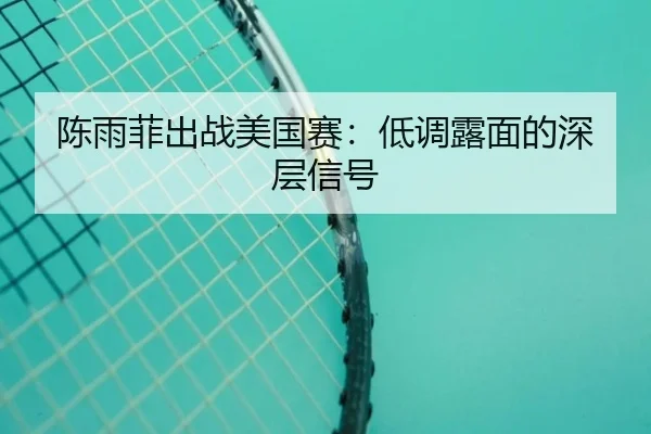 陈雨菲出战美国赛：低调露面的深层信号